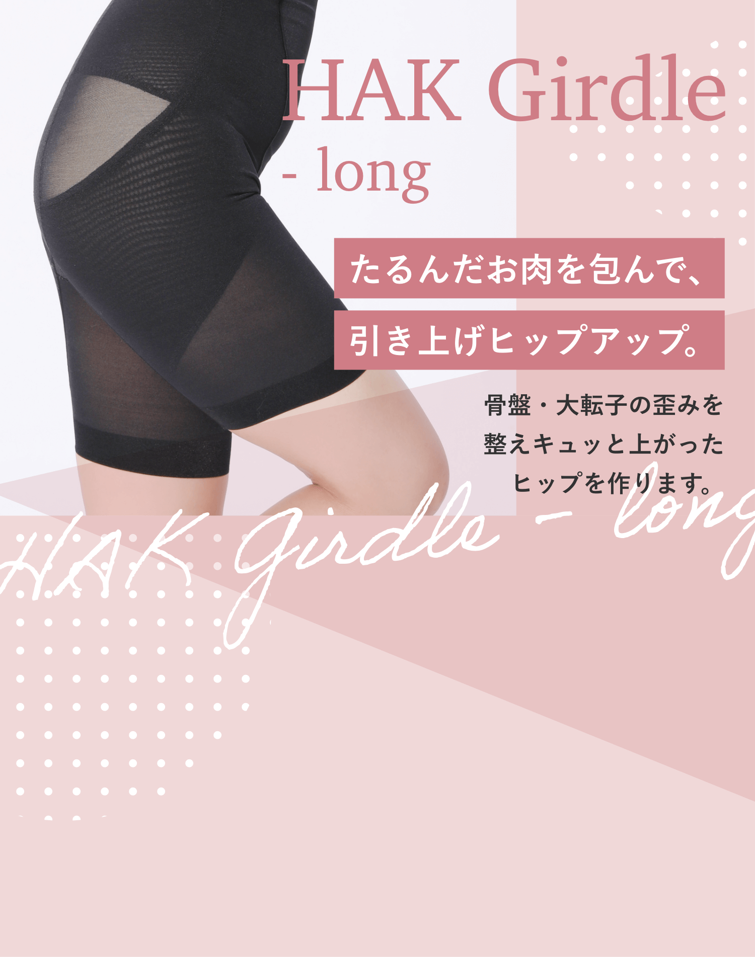 HAK Girdle Long たるんだお肉を包んで、引き上げヒップアップ。骨盤・大転子の歪みを整えキュッと上がったヒップを作ります。