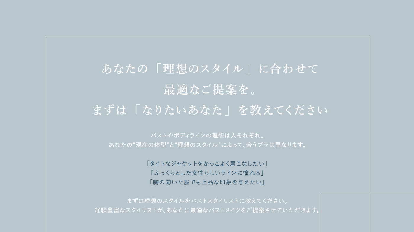 あなたの「理想のスタイル」に合わせて最適なご提案を。まずは「なりたいあなた」を教えてください